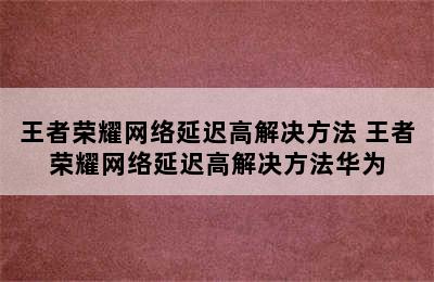 王者荣耀网络延迟高解决方法 王者荣耀网络延迟高解决方法华为